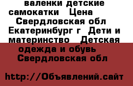 валенки детские самокатки › Цена ­ 500 - Свердловская обл., Екатеринбург г. Дети и материнство » Детская одежда и обувь   . Свердловская обл.